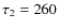 $\tau_2=260$