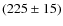 $(225 \pm 15)$