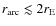 $r_{\rm arc}\lesssim 2 r_{\rm E}$