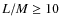 $L/M \ge 10$