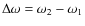 $\Delta\omega = \omega_2 - \omega_1$