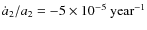 $\dot a_2/a_2=-5\times 10^{-5}~{\rm year}^{-1}$