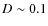 $D\sim 0.1$