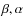 $\beta ,\alpha $