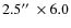 $2.5\hbox{$^{\prime\prime}$ }\times 6.0$
