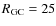 $R_{\rm GC} = 25$