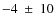 $-4 \ \pm \ 10$