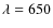 $\lambda=650$