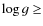 $\log g \geq $