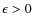 $\epsilon>0$