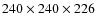$240\times240\times226$