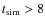 $t_{{\rm sim}}>8$