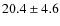 $ 20.4\pm4.6 $