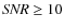 ${\it SNR} \ge 10$