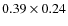 $0.39 \times 0.24 $