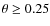 $\theta \ge 0.25$