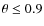 $\theta \le 0.9$
