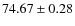 $ 74.67 \pm 0.28 $