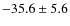 $-35.6 \pm 5.6$
