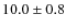 $ 10.0 \pm 0.8 $