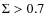 $\Sigma > 0.7$