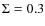 $\Sigma = 0.3$
