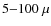 $5{-}100\ \mu $