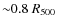 ${\sim}0.8~R_{500}$