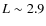 $L \sim 2.9$
