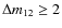 $\Delta m_{12} \geq 2$