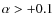 $\alpha > +0.1$
