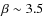 $\beta \sim 3.5$