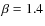 $\beta = 1.4$