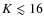 $K \lesssim 16$