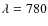 $\lambda = 780$