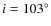$i = 103^\circ$