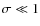 $\sigma \ll 1$