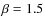 $\beta=1.5$
