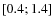 $\left[ 0.4;1.4 \right]$