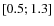 $\left[ 0.5;1.3 \right]$