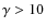 $\gamma>10$