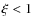 $\xi<1$