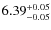 $6.39^{\rm +0.05}_{-0.05}$