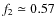 $ f_2 \simeq 0.57$
