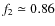 $ f_{2} \simeq 0.86$