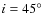 $i=45^{\circ}$