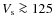 $V_{\rm s} \ga 125 $