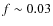 $f \sim 0.03 $