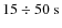 $15 \div 50~\ensuremath{\mbox{s}} $