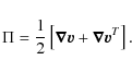 \begin{displaymath}%
\Pi = \frac{1}{2} \left[\boldsymbol{\nabla}{\vec{v}} + \boldsymbol{\nabla}{\vec{v}}^T\right].
\end{displaymath}